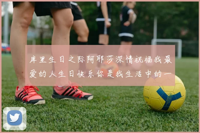 库里生日之际阿耶莎深情祝福我最爱的人生日快乐你是我生活中的一切