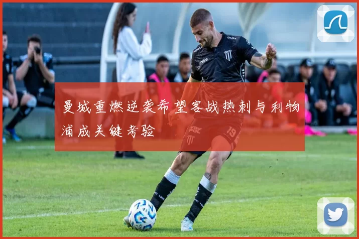 曼城重燃逆袭希望客战热刺与利物浦成关键考验