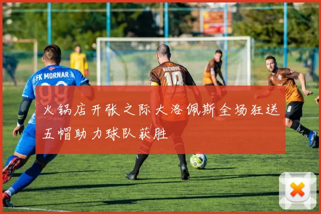 火锅店开张之际大洛佩斯全场狂送五帽助力球队获胜