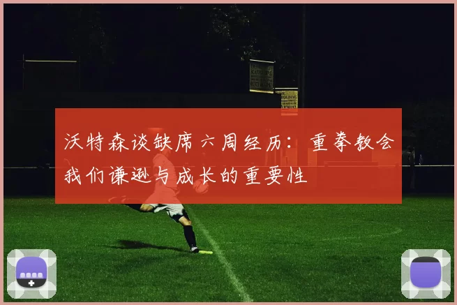 沃特森谈缺席六周经历：重拳教会我们谦逊与成长的重要性
