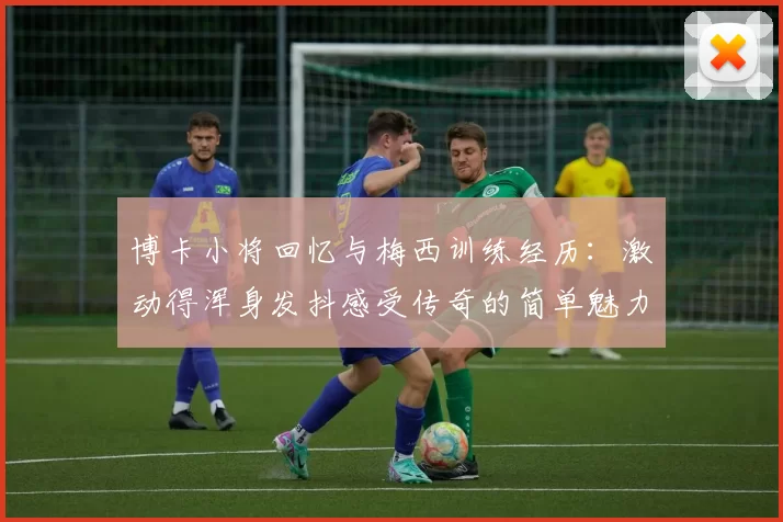 博卡小将回忆与梅西训练经历：激动得浑身发抖感受传奇的简单魅力