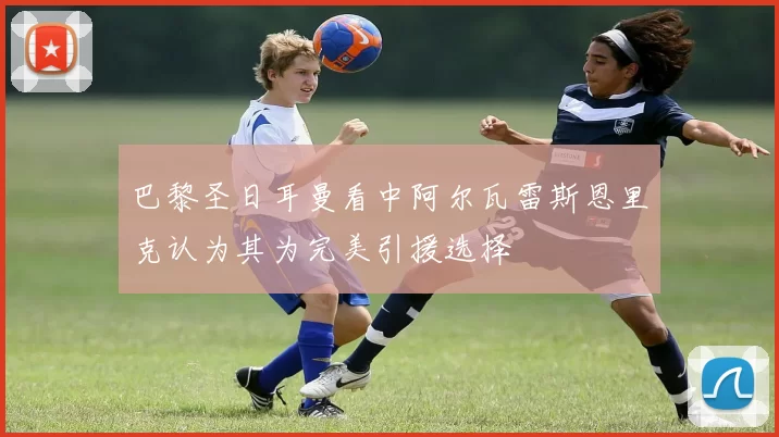 巴黎圣日耳曼看中阿尔瓦雷斯恩里克认为其为完美引援选择