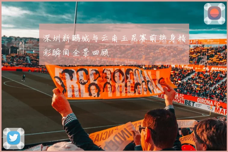 深圳新鹏城与云南玉昆赛前热身精彩瞬间全景回顾