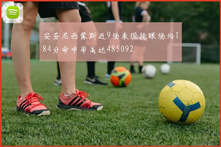 安芬尼西蒙斯近9场表现抢眼场均184分命中率高达485092