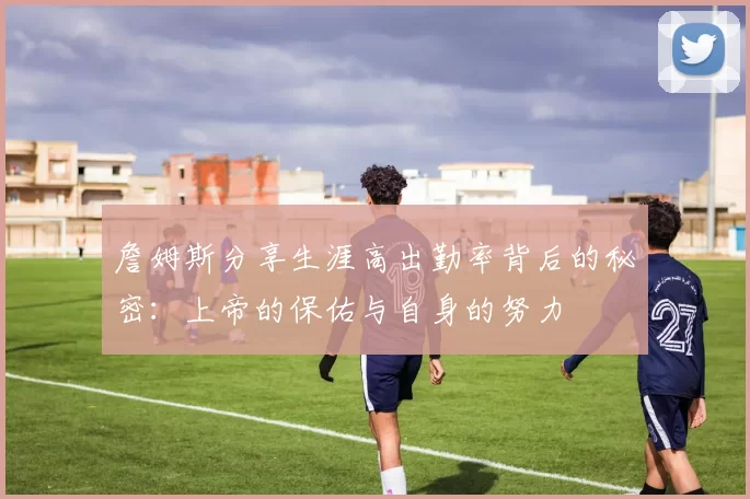 詹姆斯分享生涯高出勤率背后的秘密：上帝的保佑与自身的努力