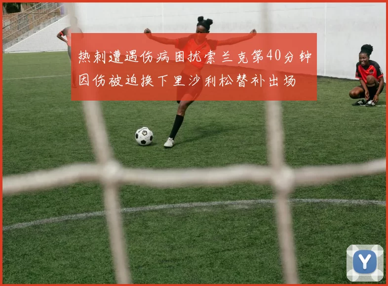 热刺遭遇伤病困扰索兰克第40分钟因伤被迫换下里沙利松替补出场