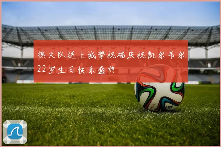热火队送上诚挚祝福庆祝凯尔韦尔22岁生日快乐盛典