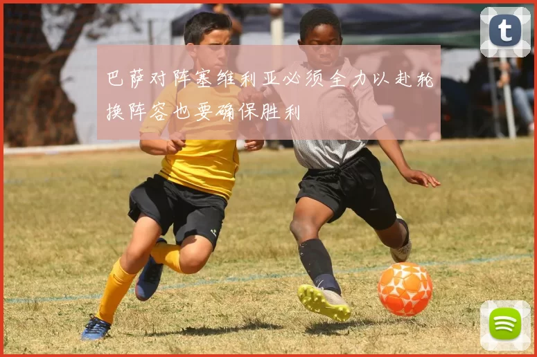 巴萨对阵塞维利亚必须全力以赴轮换阵容也要确保胜利