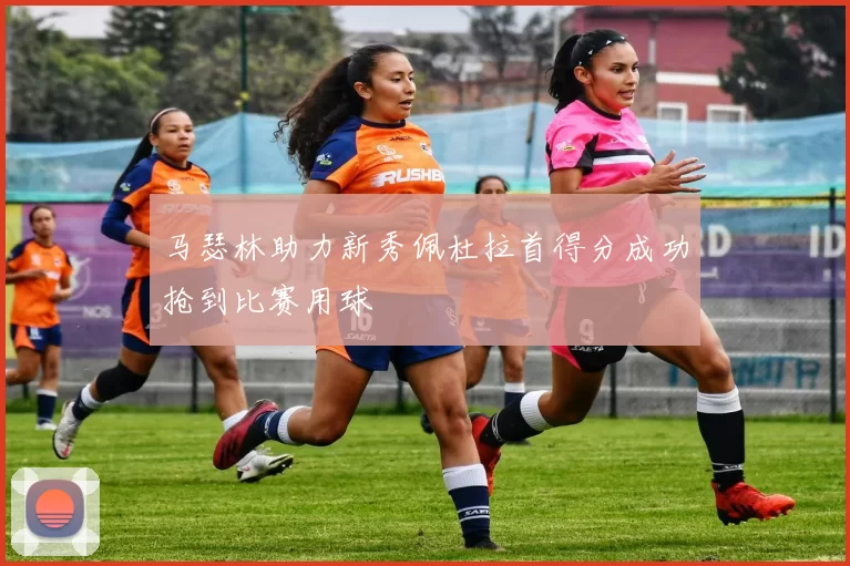 马瑟林助力新秀佩杜拉首得分成功抢到比赛用球