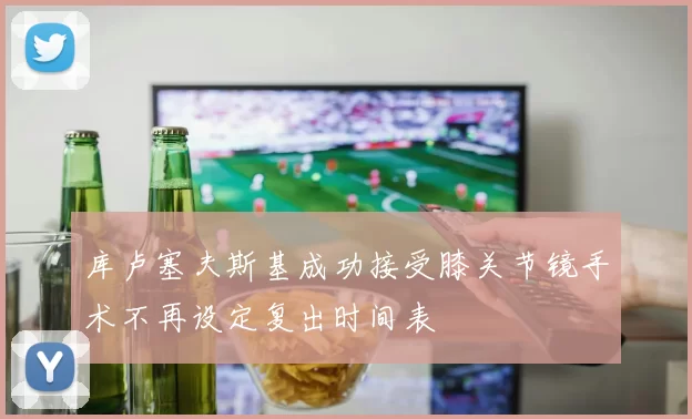 库卢塞夫斯基成功接受膝关节镜手术不再设定复出时间表