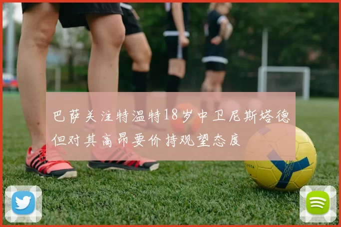巴萨关注特温特18岁中卫尼斯塔德但对其高昂要价持观望态度