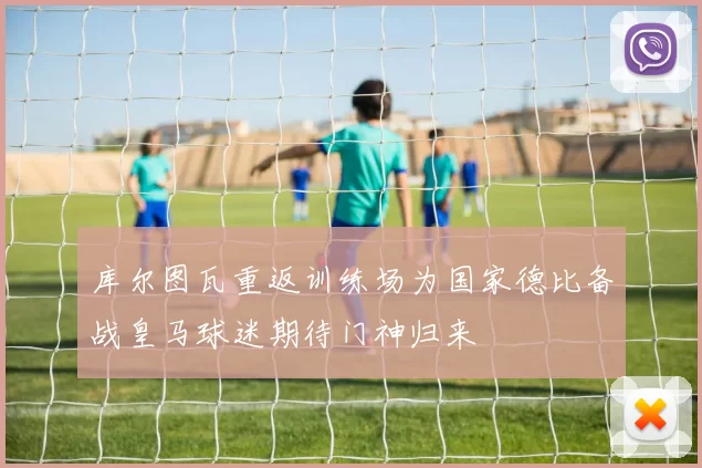 库尔图瓦重返训练场为国家德比备战皇马球迷期待门神归来