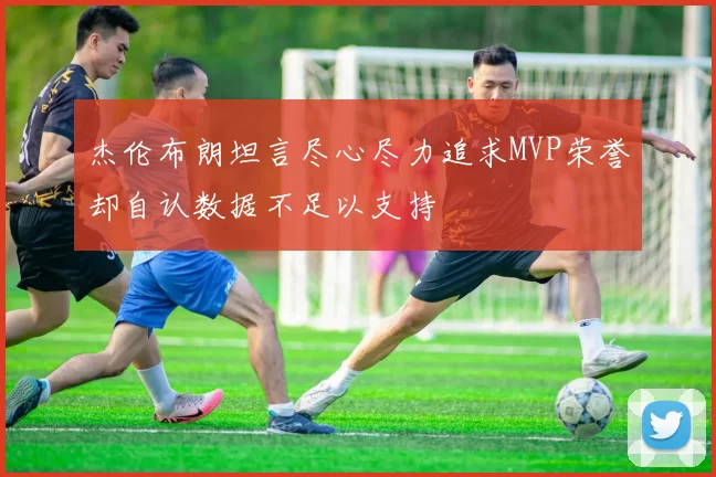杰伦布朗坦言尽心尽力追求MVP荣誉却自认数据不足以支持