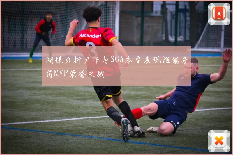 湖媒分析卢卡与SGA本季表现谁能夺得MVP荣誉之战