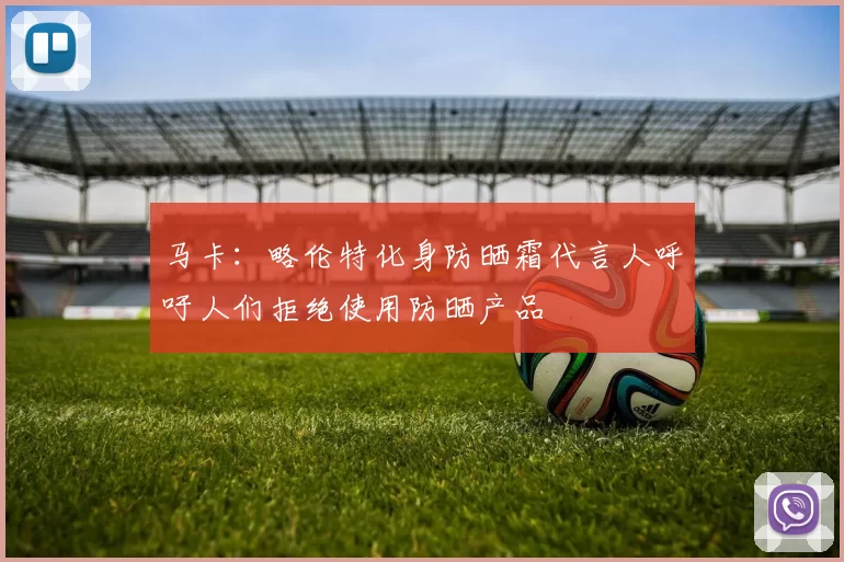 马卡：略伦特化身防晒霜代言人呼吁人们拒绝使用防晒产品