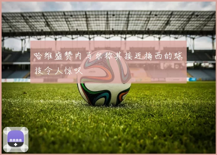 哈维盛赞内马尔称其接近梅西的球技令人惊叹