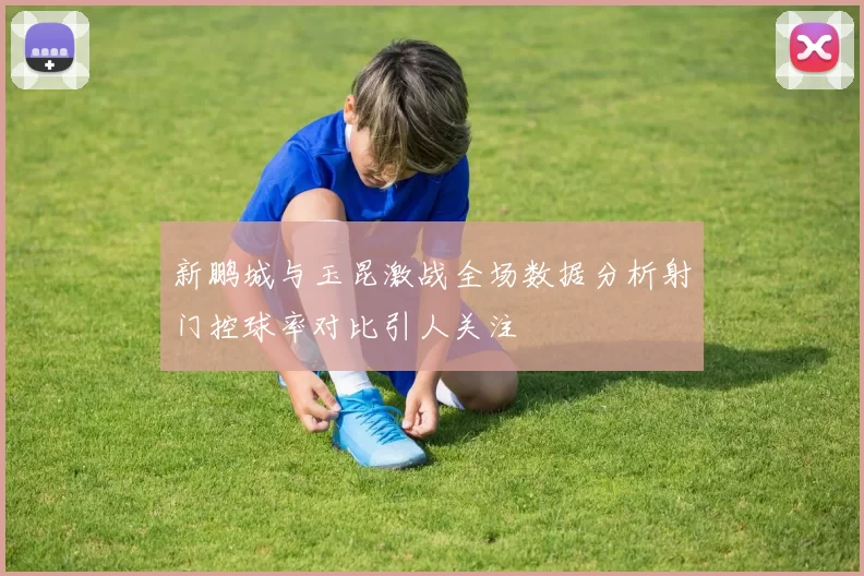 新鹏城与玉昆激战全场数据分析射门控球率对比引人关注