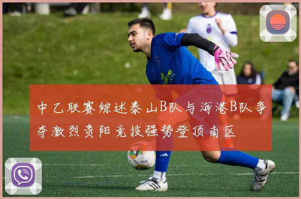 中乙联赛综述泰山B队与海港B队争夺激烈贵阳竞技强势登顶南区