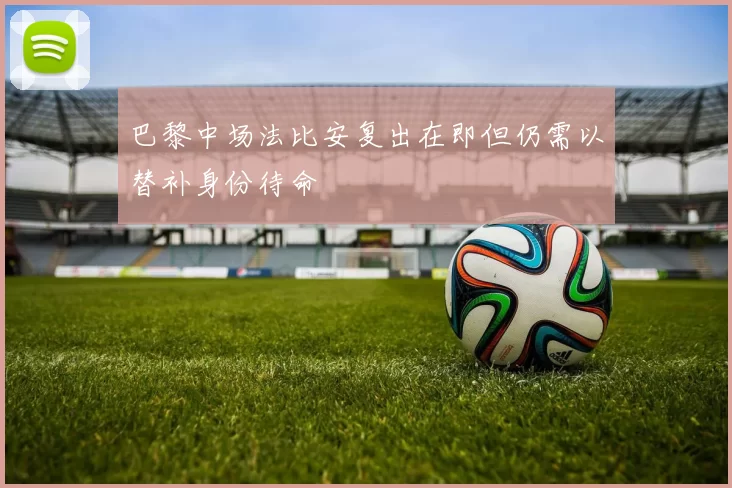 巴黎中场法比安复出在即但仍需以替补身份待命
