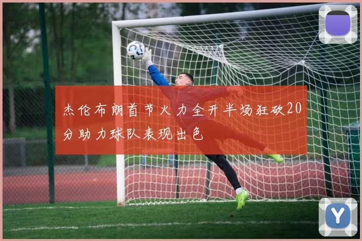 杰伦布朗首节火力全开半场狂砍20分助力球队表现出色