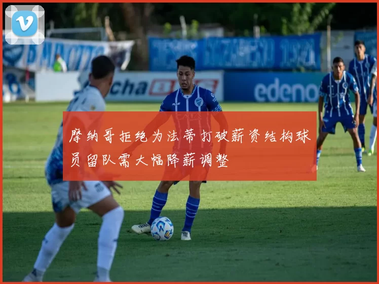 摩纳哥拒绝为法蒂打破薪资结构球员留队需大幅降薪调整