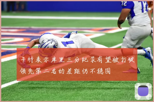卡特表示库里三分纪录有望被打破领先第二名的差距仍不稳固